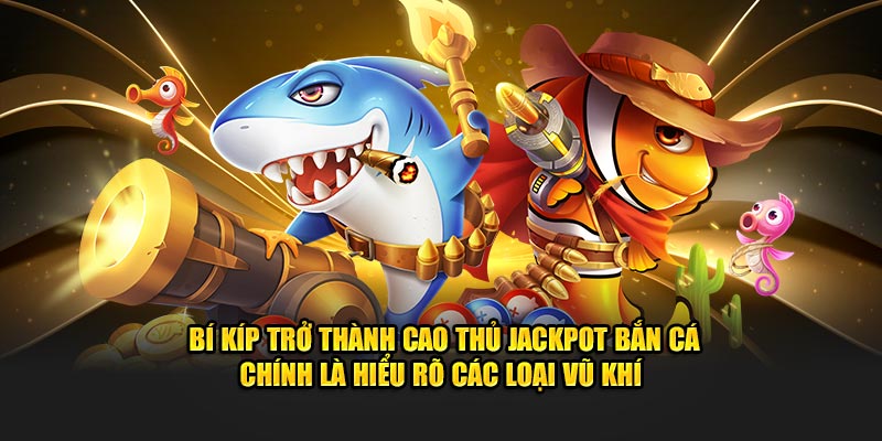 Bí kíp trở thành cao thủ jackpot bắn cá chính là hiểu rõ các loại vũ khí 